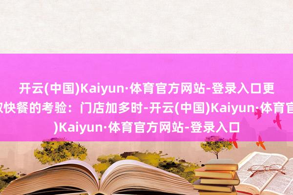 开云(中国)Kaiyun·体育官方网站-登录入口更是行业对连锁录取快餐的考验：门店加多时-开云(中国)Kaiyun·体育官方网站-登录入口