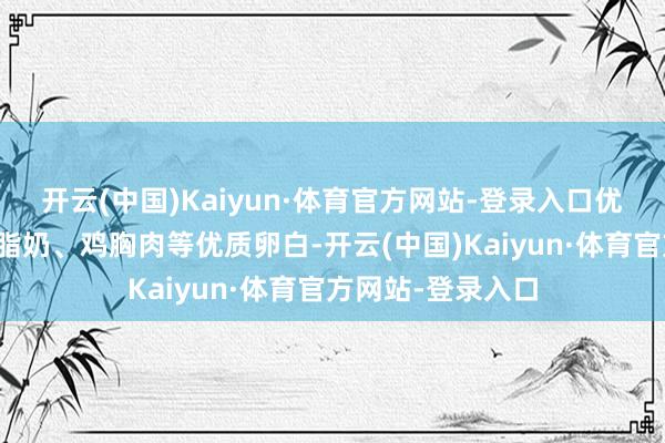 开云(中国)Kaiyun·体育官方网站-登录入口优先采纳鸡蛋、低脂奶、鸡胸肉等优质卵白-开云(中国)Kaiyun·体育官方网站-登录入口