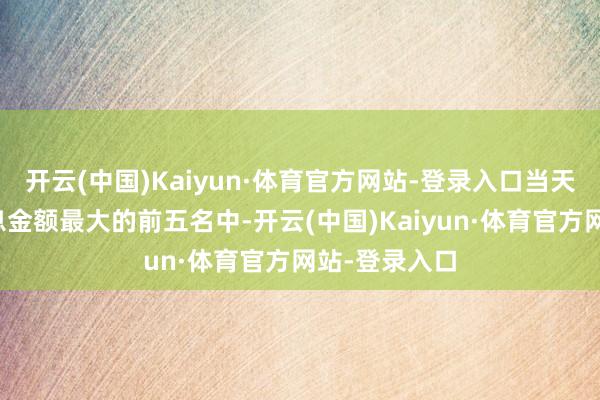 开云(中国)Kaiyun·体育官方网站-登录入口当天卖出波浪信息金额最大的前五名中-开云(中国)Kaiyun·体育官方网站-登录入口