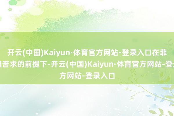 开云(中国)Kaiyun·体育官方网站-登录入口在菲方提倡苦求的前提下-开云(中国)Kaiyun·体育官方网站-登录入口