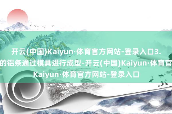 开云(中国)Kaiyun·体育官方网站-登录入口3. 成型：将切割好的铝条通过模具进行成型-开云(中国)Kaiyun·体育官方网站-登录入口
