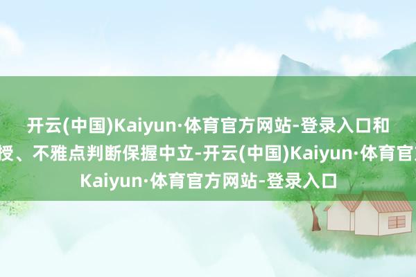 开云(中国)Kaiyun·体育官方网站-登录入口和讯网站对文中讲授、不雅点判断保握中立-开云(中国)Kaiyun·体育官方网站-登录入口