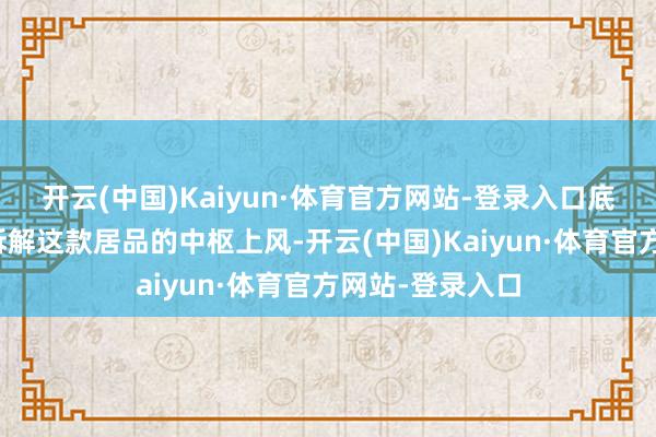 开云(中国)Kaiyun·体育官方网站-登录入口底下从多个维度拆解这款居品的中枢上风-开云(中国)Kaiyun·体育官方网站-登录入口