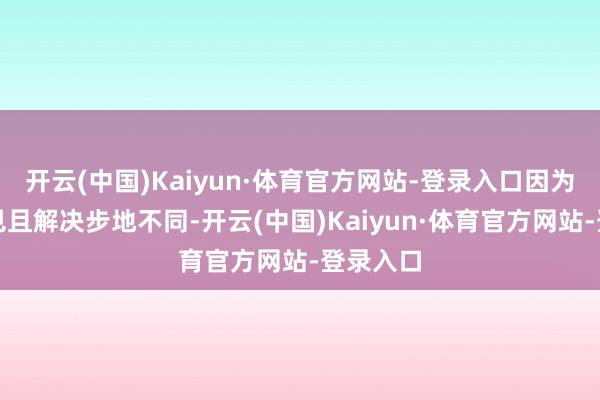 开云(中国)Kaiyun·体育官方网站-登录入口因为它更常见且解决步地不同-开云(中国)Kaiyun·体育官方网站-登录入口