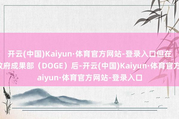开云(中国)Kaiyun·体育官方网站-登录入口但在本年夏天离开政府成果部（DOGE）后-开云(中国)Kaiyun·体育官方网站-登录入口