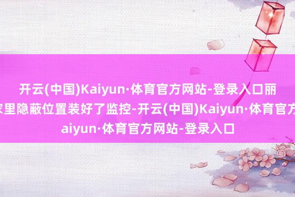 开云(中国)Kaiyun·体育官方网站-登录入口丽丽鸳侣俩也在家里隐蔽位置装好了监控-开云(中国)Kaiyun·体育官方网站-登录入口