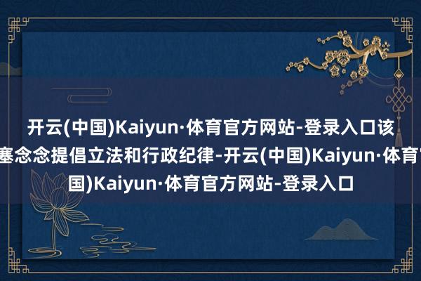 开云(中国)Kaiyun·体育官方网站-登录入口该大喊还将条目赫格塞念念提倡立法和行政纪律-开云(中国)Kaiyun·体育官方网站-登录入口