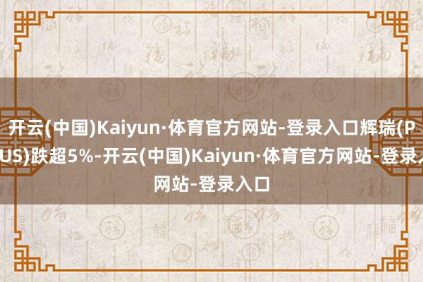 开云(中国)Kaiyun·体育官方网站-登录入口辉瑞(PFE.US)跌超5%-开云(中国)Kaiyun·体育官方网站-登录入口