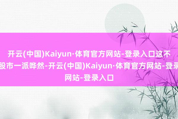 开云(中国)Kaiyun·体育官方网站-登录入口这不仅让股市一派哗然-开云(中国)Kaiyun·体育官方网站-登录入口