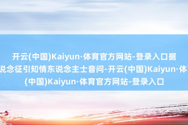 开云(中国)Kaiyun·体育官方网站-登录入口据英国《金融时报》报说念征引知情东说念主士音问-开云(中国)Kaiyun·体育官方网站-登录入口