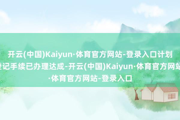 开云(中国)Kaiyun·体育官方网站-登录入口计划工商刊出登记手续已办理达成-开云(中国)Kaiyun·体育官方网站-登录入口
