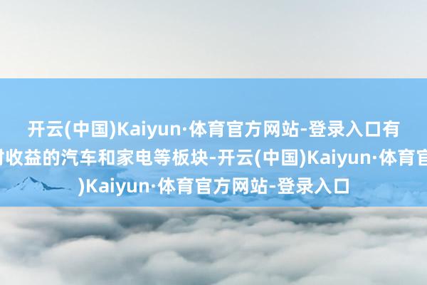 开云(中国)Kaiyun·体育官方网站-登录入口有计谋救济具备相对收益的汽车和家电等板块-开云(中国)Kaiyun·体育官方网站-登录入口
