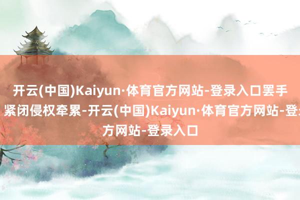 开云(中国)Kaiyun·体育官方网站-登录入口罢手侵权、紧闭侵权牵累-开云(中国)Kaiyun·体育官方网站-登录入口