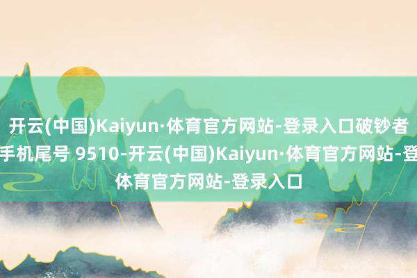 开云(中国)Kaiyun·体育官方网站-登录入口破钞者宋**(手机尾号 9510-开云(中国)Kaiyun·体育官方网站-登录入口