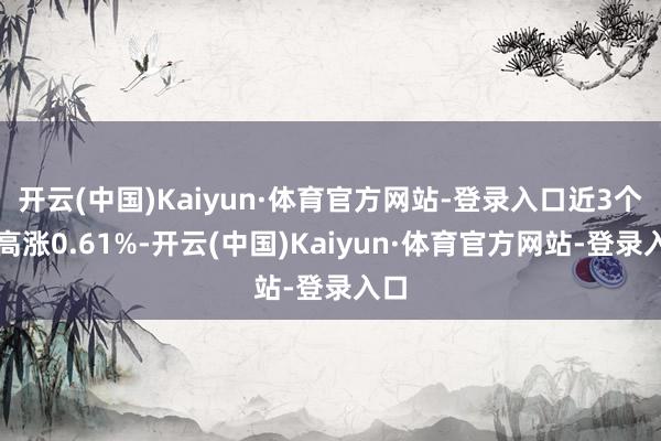 开云(中国)Kaiyun·体育官方网站-登录入口近3个月高涨0.61%-开云(中国)Kaiyun·体育官方网站-登录入口