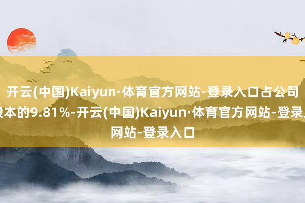 开云(中国)Kaiyun·体育官方网站-登录入口占公司总股本的9.81%-开云(中国)Kaiyun·体育官方网站-登录入口