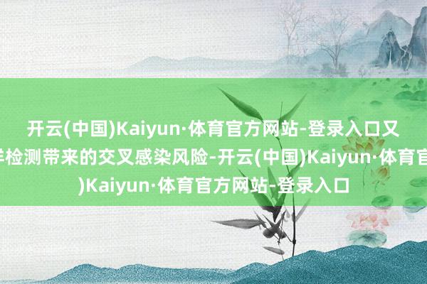 开云(中国)Kaiyun·体育官方网站-登录入口又减少了因长入采样检测带来的交叉感染风险-开云(中国)Kaiyun·体育官方网站-登录入口