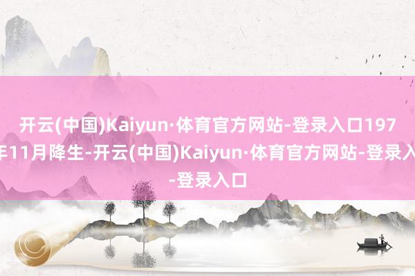 开云(中国)Kaiyun·体育官方网站-登录入口1970年11月降生-开云(中国)Kaiyun·体育官方网站-登录入口