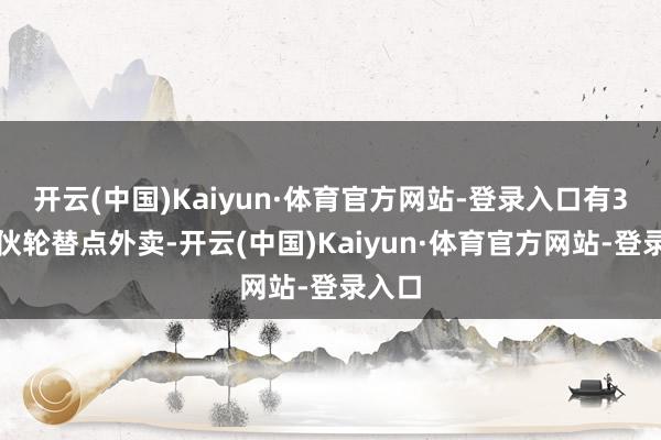 开云(中国)Kaiyun·体育官方网站-登录入口有3名小伙轮替点外卖-开云(中国)Kaiyun·体育官方网站-登录入口