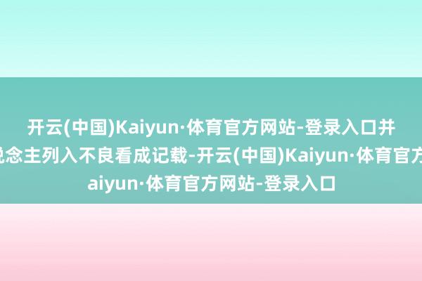 开云(中国)Kaiyun·体育官方网站-登录入口并将相干株连东说念主列入不良看成记载-开云(中国)Kaiyun·体育官方网站-登录入口