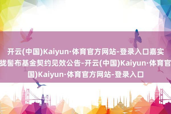 开云(中国)Kaiyun·体育官方网站-登录入口嘉实中证A500ETF聚拢髻布基金契约见效公告-开云(中国)Kaiyun·体育官方网站-登录入口