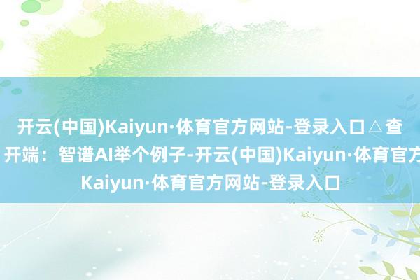 开云(中国)Kaiyun·体育官方网站-登录入口△查餐厅+预订场景 开端：智谱AI举个例子-开云(中国)Kaiyun·体育官方网站-登录入口