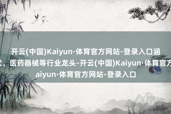 开云(中国)Kaiyun·体育官方网站-登录入口涵盖了锂电、光伏、医药器械等行业龙头-开云(中国)Kaiyun·体育官方网站-登录入口