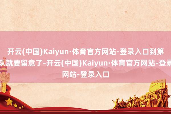 开云(中国)Kaiyun·体育官方网站-登录入口到第四梯队就要留意了-开云(中国)Kaiyun·体育官方网站-登录入口
