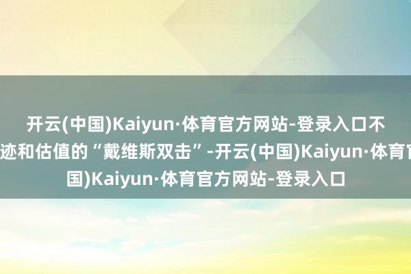 开云(中国)Kaiyun·体育官方网站-登录入口不少公司都杀青了事迹和估值的“戴维斯双击”-开云(中国)Kaiyun·体育官方网站-登录入口