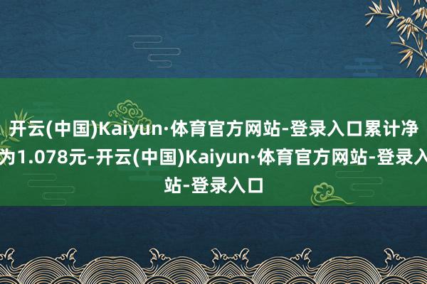 开云(中国)Kaiyun·体育官方网站-登录入口累计净值为1.078元-开云(中国)Kaiyun·体育官方网站-登录入口