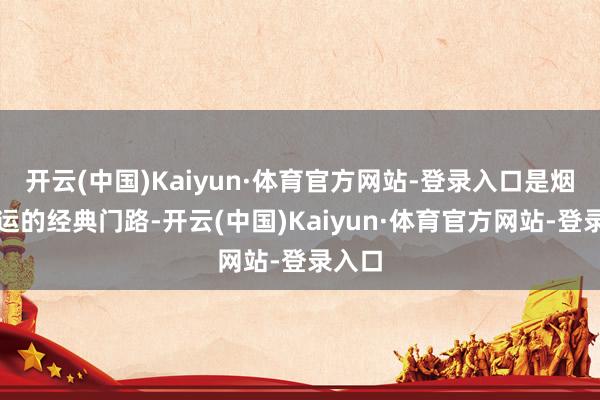 开云(中国)Kaiyun·体育官方网站-登录入口是烟土私运的经典门路-开云(中国)Kaiyun·体育官方网站-登录入口