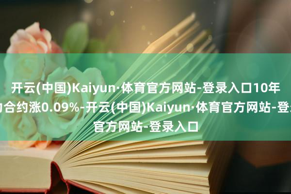 开云(中国)Kaiyun·体育官方网站-登录入口10年期主力合约涨0.09%-开云(中国)Kaiyun·体育官方网站-登录入口