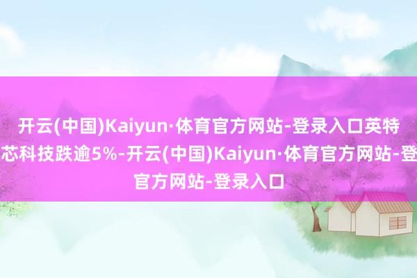 开云(中国)Kaiyun·体育官方网站-登录入口英特尔、微芯科技跌逾5%-开云(中国)Kaiyun·体育官方网站-登录入口
