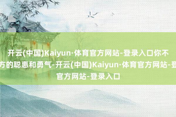 开云(中国)Kaiyun·体育官方网站-登录入口你不错用我方的聪惠和勇气-开云(中国)Kaiyun·体育官方网站-登录入口