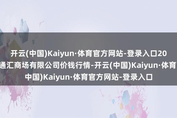 开云(中国)Kaiyun·体育官方网站-登录入口2024年12月9日新疆通汇商场有限公司价钱行情-开云(中国)Kaiyun·体育官方网站-登录入口