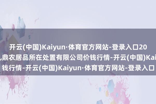开云(中国)Kaiyun·体育官方网站-登录入口2024年12月9日新疆绿珠九鼎农居品所在处置有限公司价钱行情-开云(中国)Kaiyun·体育官方网站-登录入口