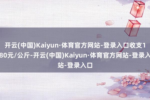 开云(中国)Kaiyun·体育官方网站-登录入口收支11.80元/公斤-开云(中国)Kaiyun·体育官方网站-登录入口