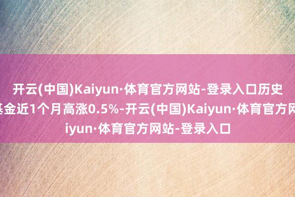开云(中国)Kaiyun·体育官方网站-登录入口历史数据显现该基金近1个月高涨0.5%-开云(中国)Kaiyun·体育官方网站-登录入口