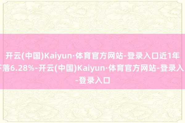 开云(中国)Kaiyun·体育官方网站-登录入口近1年下落6.28%-开云(中国)Kaiyun·体育官方网站-登录入口