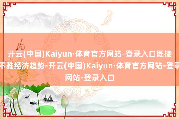 开云(中国)Kaiyun·体育官方网站-登录入口既接头宏不雅经济趋势-开云(中国)Kaiyun·体育官方网站-登录入口