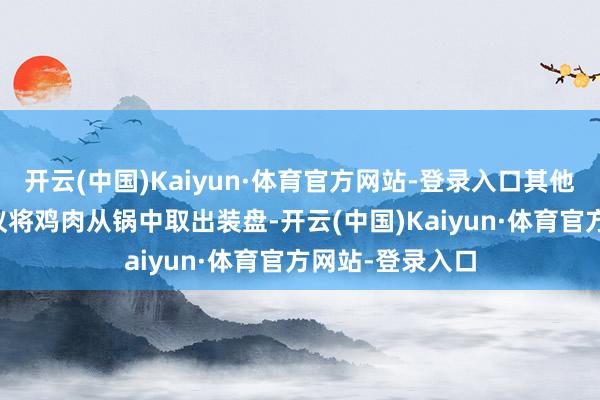 开云(中国)Kaiyun·体育官方网站-登录入口其他AI系统有的建议将鸡肉从锅中取出装盘-开云(中国)Kaiyun·体育官方网站-登录入口