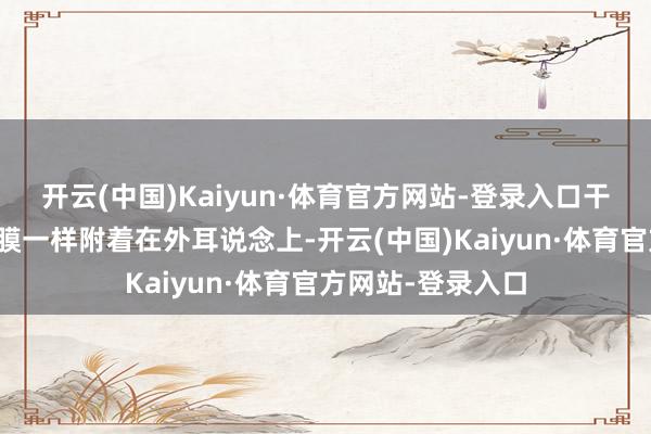 开云(中国)Kaiyun·体育官方网站-登录入口干性耵聍像一层薄膜一样附着在外耳说念上-开云(中国)Kaiyun·体育官方网站-登录入口