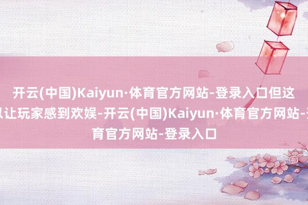 开云(中国)Kaiyun·体育官方网站-登录入口但这些话足以让玩家感到欢娱-开云(中国)Kaiyun·体育官方网站-登录入口