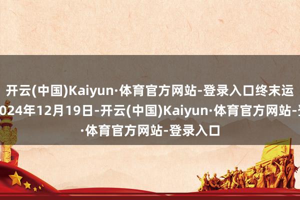 开云(中国)Kaiyun·体育官方网站-登录入口终末运作日为2024年12月19日-开云(中国)Kaiyun·体育官方网站-登录入口