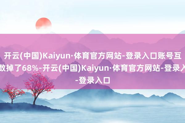 开云(中国)Kaiyun·体育官方网站-登录入口账号互动数掉了68%-开云(中国)Kaiyun·体育官方网站-登录入口