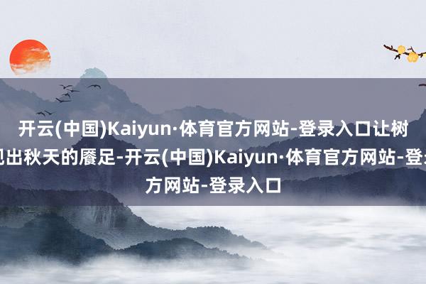 开云(中国)Kaiyun·体育官方网站-登录入口让树木呈现出秋天的餍足-开云(中国)Kaiyun·体育官方网站-登录入口