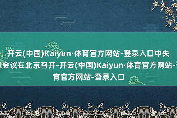 开云(中国)Kaiyun·体育官方网站-登录入口中央农村职责会议在北京召开-开云(中国)Kaiyun·体育官方网站-登录入口