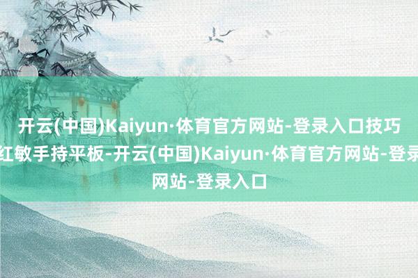 开云(中国)Kaiyun·体育官方网站-登录入口技巧员赵红敏手持平板-开云(中国)Kaiyun·体育官方网站-登录入口