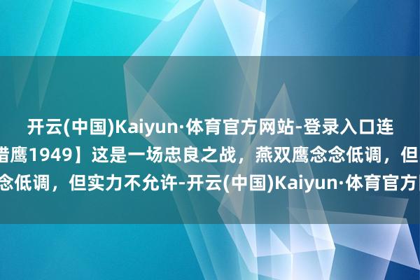 开云(中国)Kaiyun·体育官方网站-登录入口连气儿看过瘾悬疑谍战剧【猎鹰1949】这是一场忠良之战，燕双鹰念念低调，但实力不允许-开云(中国)Kaiyun·体育官方网站-登录入口