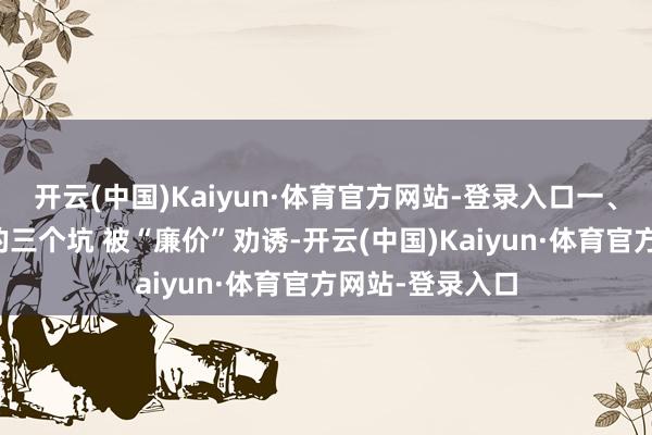开云(中国)Kaiyun·体育官方网站-登录入口一、外行最容易踩的三个坑 被“廉价”劝诱-开云(中国)Kaiyun·体育官方网站-登录入口